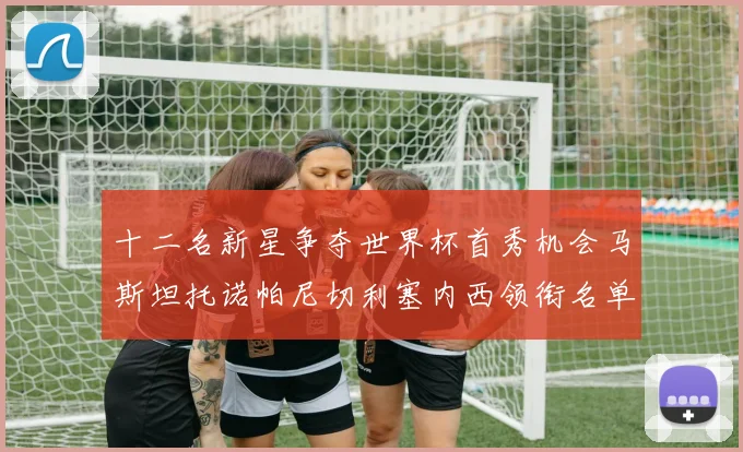 十二名新星争夺世界杯首秀机会马斯坦托诺帕尼切利塞内西领衔名单