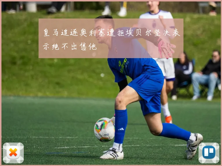 皇马追逐奥利塞遭拒埃贝尔坚决表示绝不出售他