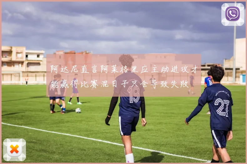 阿达尼直言阿莱格里应主动进攻才能赢得比赛混日子只会导致失败