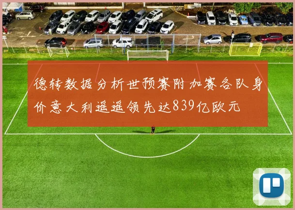 德转数据分析世预赛附加赛各队身价意大利遥遥领先达839亿欧元