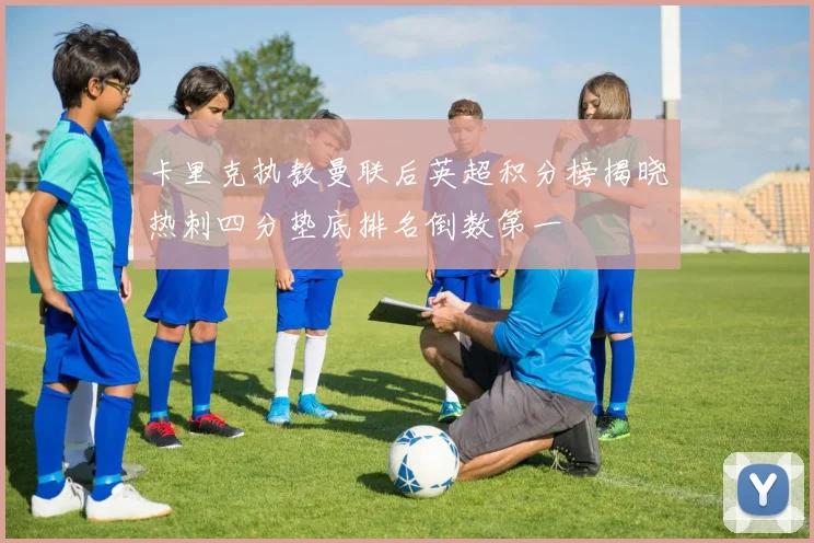 卡里克执教曼联后英超积分榜揭晓热刺四分垫底排名倒数第一