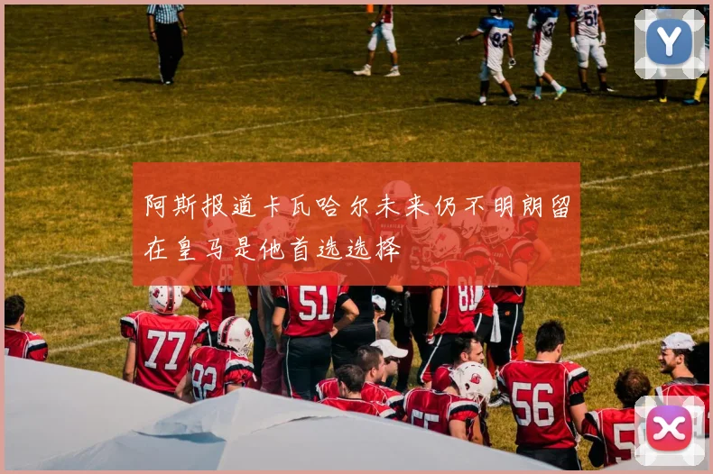 阿斯报道卡瓦哈尔未来仍不明朗留在皇马是他首选选择