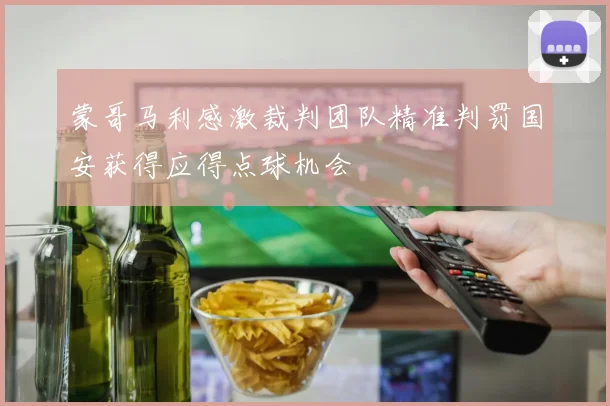 蒙哥马利感激裁判团队精准判罚国安获得应得点球机会