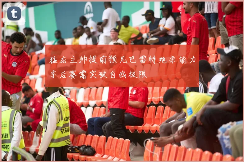 猛龙主帅提前预见巴雷特绝杀能力季后赛需突破自我极限