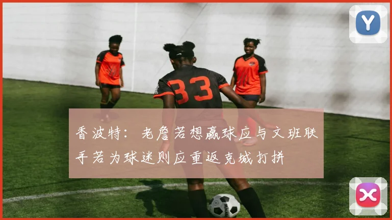 香波特：老詹若想赢球应与文班联手若为球迷则应重返克城打拼