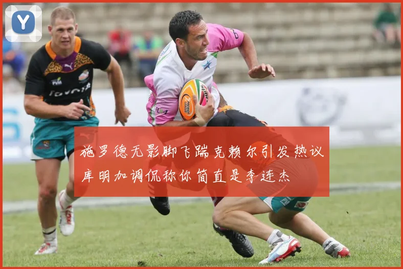 施罗德无影脚飞踹克赖尔引发热议库明加调侃称你简直是李连杰
