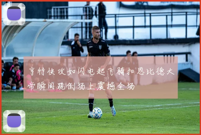 亨特快攻如闪电起飞骑扣恩比德大帝瞬间跪倒场上震撼全场