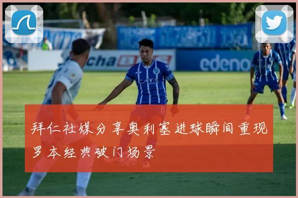 拜仁社媒分享奥利塞进球瞬间重现罗本经典破门场景