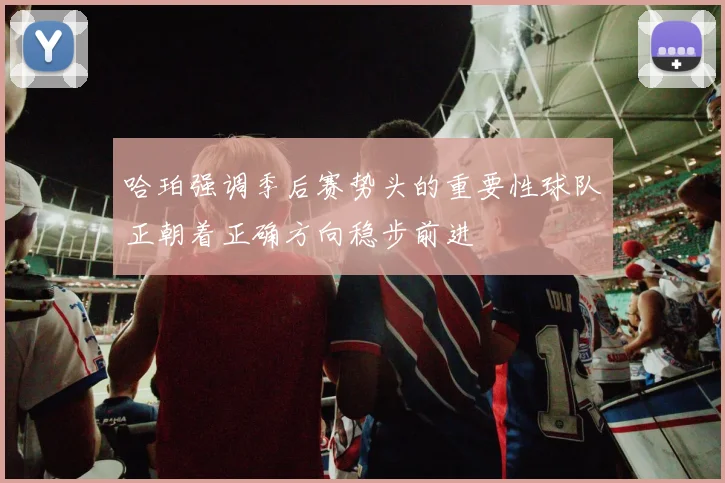 哈珀强调季后赛势头的重要性球队正朝着正确方向稳步前进