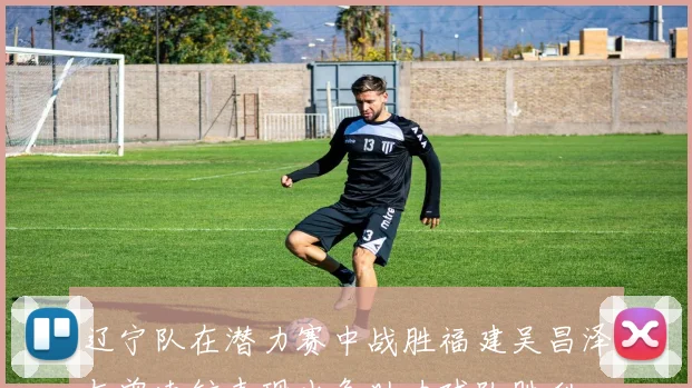 辽宁队在潜力赛中战胜福建吴昌泽与曾凌铉表现出色助力球队胜利
