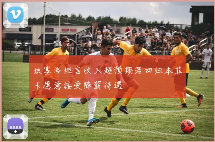 坎塞洛坦言收入超预期若回归本菲卡愿意接受降薪待遇