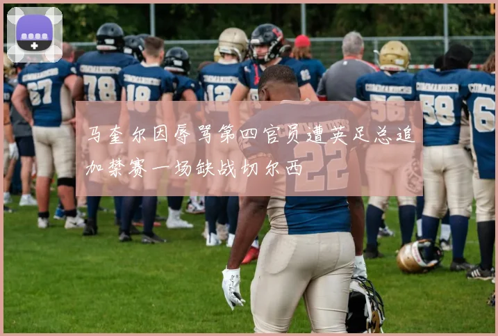 马奎尔因辱骂第四官员遭英足总追加禁赛一场缺战切尔西