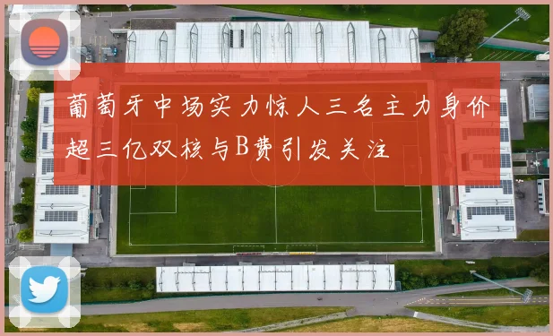 葡萄牙中场实力惊人三名主力身价超三亿双核与B费引发关注