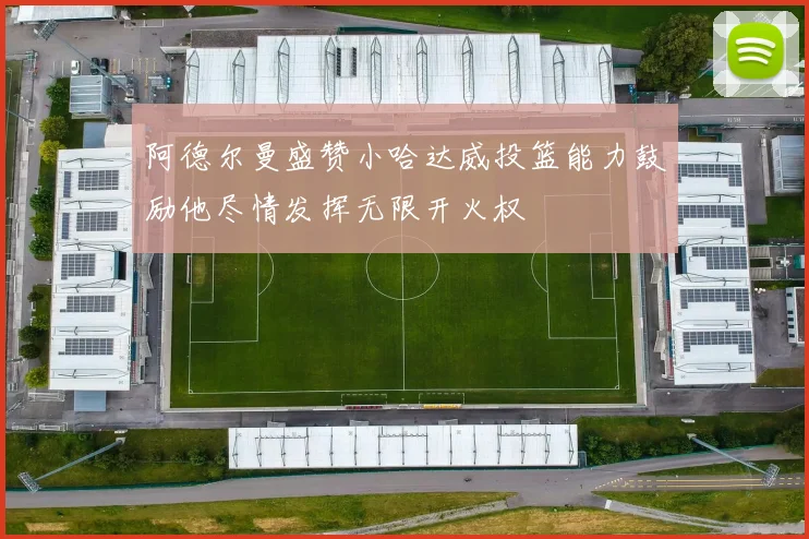 阿德尔曼盛赞小哈达威投篮能力鼓励他尽情发挥无限开火权